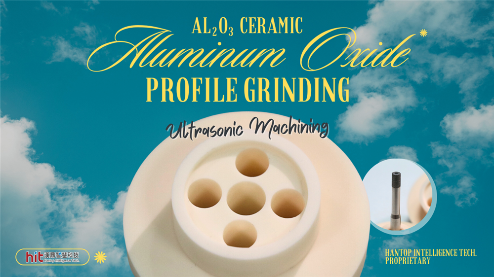 Ultrasonic Machining of Al2O3 Ceramic : Profile Grinding | Hantop Intelligence Tech.